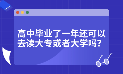 高中毕业了一年还可以去读大专或者大学吗？