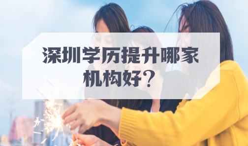 深圳学历提升哪家机构好？如何选机构？