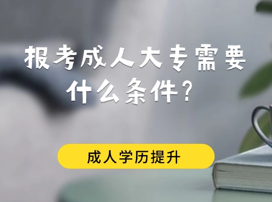 报考成人大专需要什么条件？报考条件全解析！