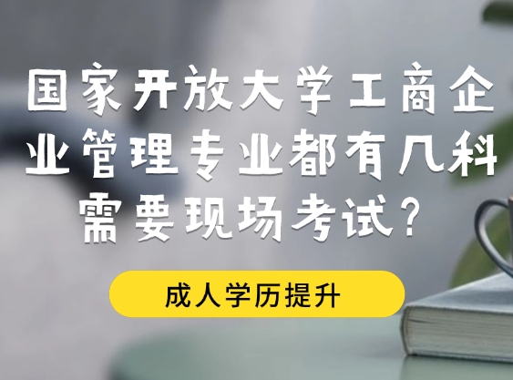 国家开放大学工商企业管理专业都有几科需要现场考试？