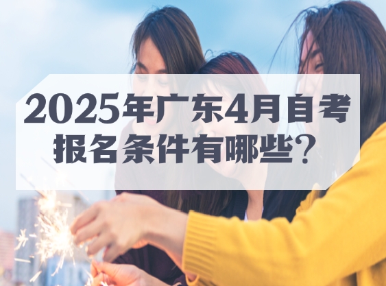 2025年广东4月自考报名条件有哪些？附热门专业推荐！