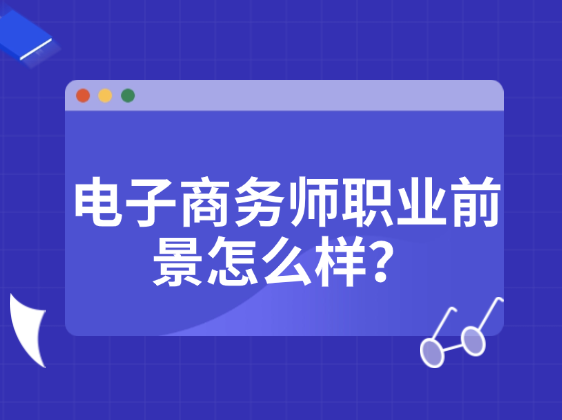 电子商务师职业前景怎么样？如何报考