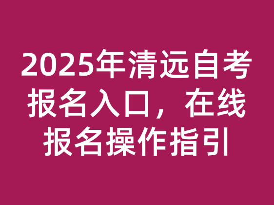 2025年清远自考报名入口，在线报名操作指引