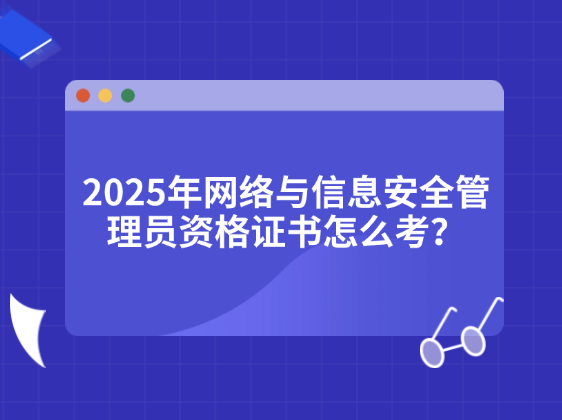 2025年网络与信息安全管理员资格证书怎么考？