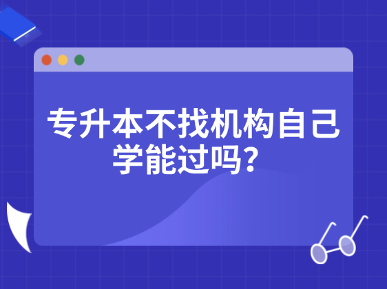 专升本不找机构自己学能过吗？报班和自学的优缺点