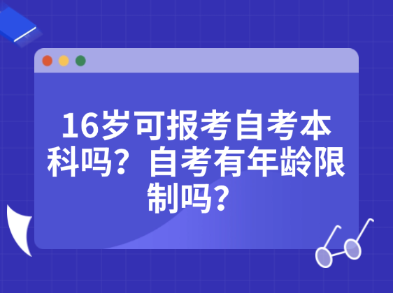 16岁可报考自考本科吗？自考有年龄限制吗？