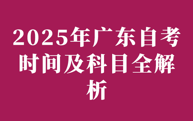 2025年广东自考时间及科目全解析：提前规划，轻松备考！