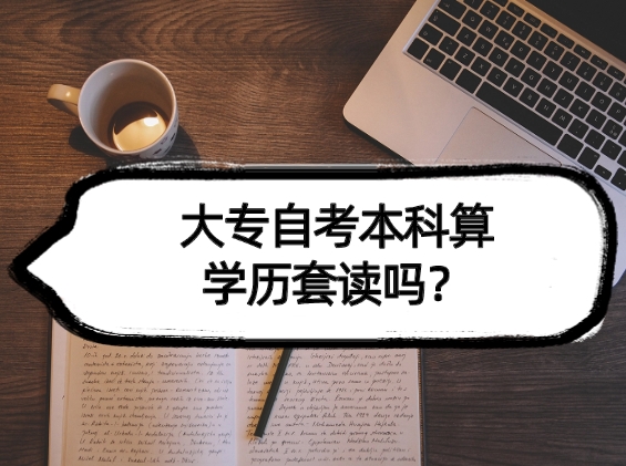 大专自考本科算学历套读吗？一文帮你解析！