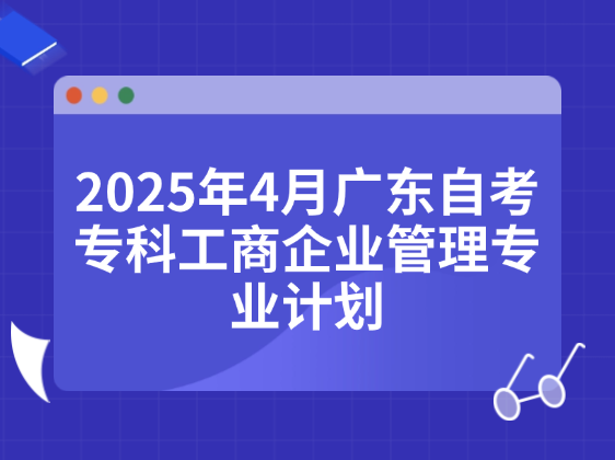 2025年4月广东自考专科工商企业管理专业计划