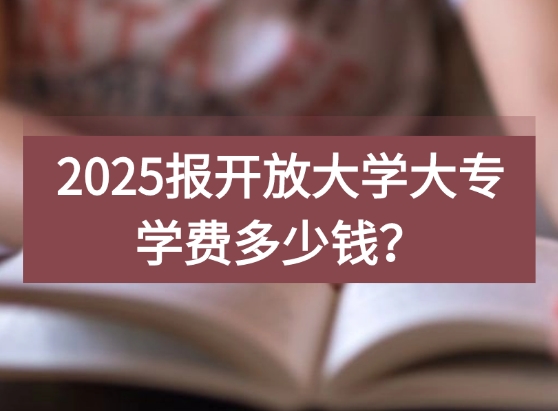 2025报开放大学大专学费多少钱？