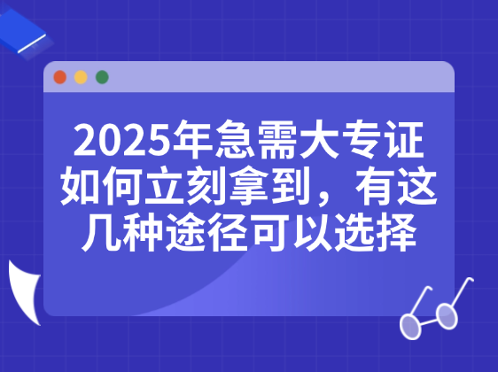 2025年急需大专证如何立刻拿到，有这几种途径可以选择