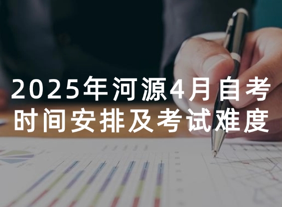 2025年河源4月自考时间安排及考试难度