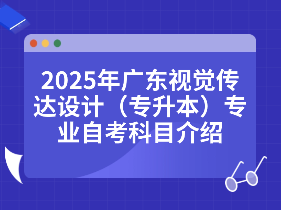 2025年广东视觉传达设计（专升本）专业自考科目介绍