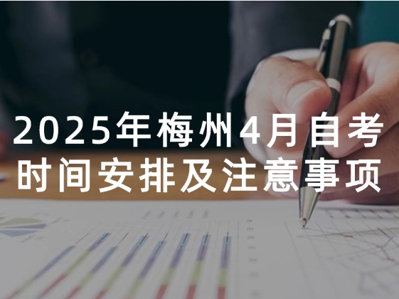 2025年梅州4月自考时间安排及考试注意事项