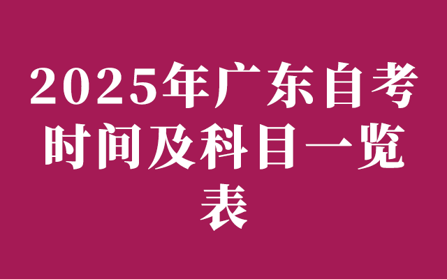 2025年广东自考时间及科目一览表：清晰规划，高效备考！