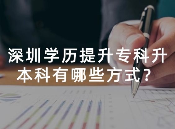 深圳学历提升专科升本科有哪些方式？（全面分析）