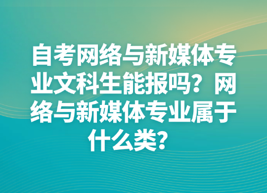 自考网络与新媒体专业文科生能报吗？网络与新媒体专业属于什么类？