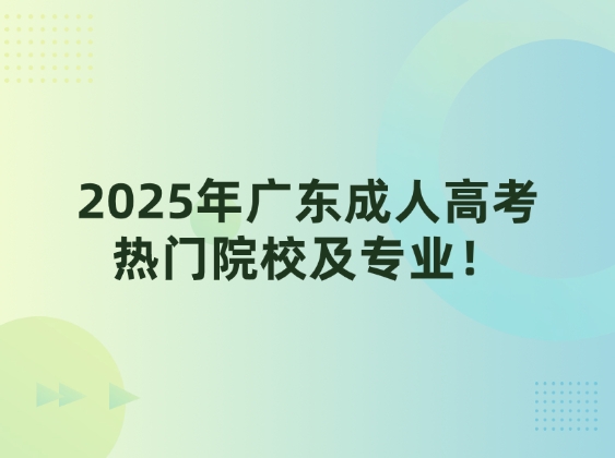 2025年广东成人高考热门院校及专业！