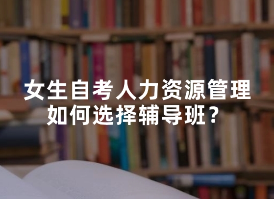 女生自考人力资源管理，如何选择辅导班？