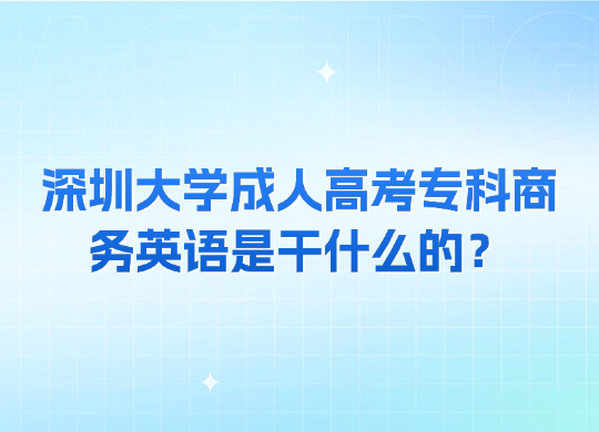 深圳大学成人高考专科商务英语是干什么的？