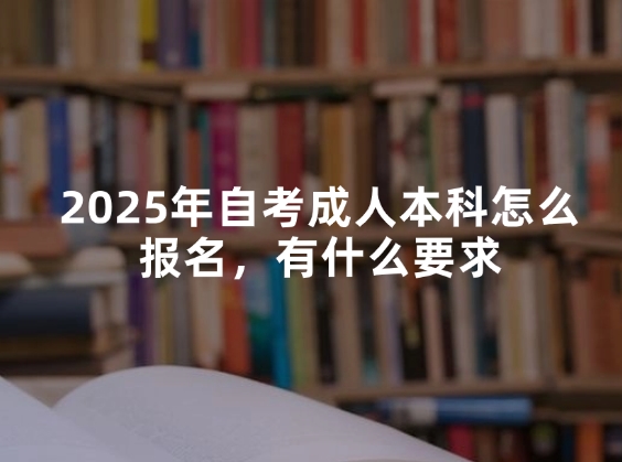 2025年自考成人本科怎么报名，有什么要求