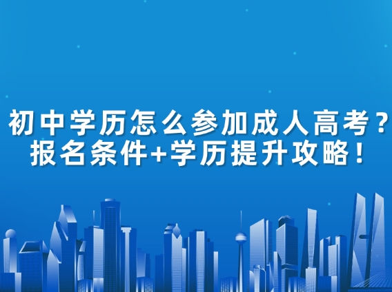 初中学历怎么参加成人高考？报名条件+学历提升攻略！
