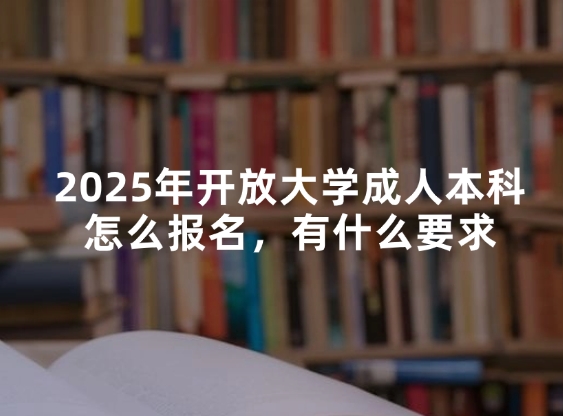 2025年开放大学成人本科怎么报名，有什么要求