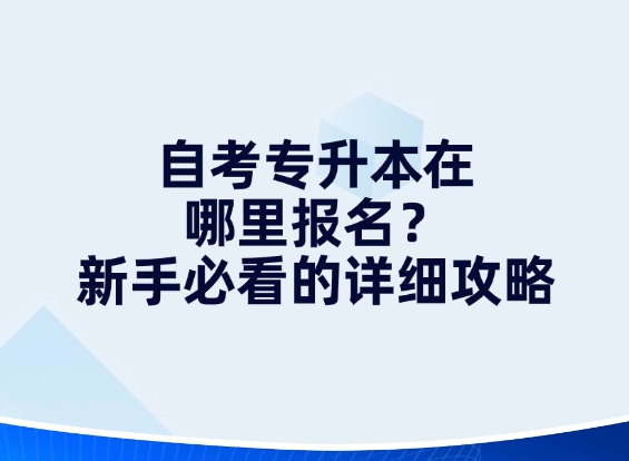 自考专升本在哪里报名？新手必看的详细攻略