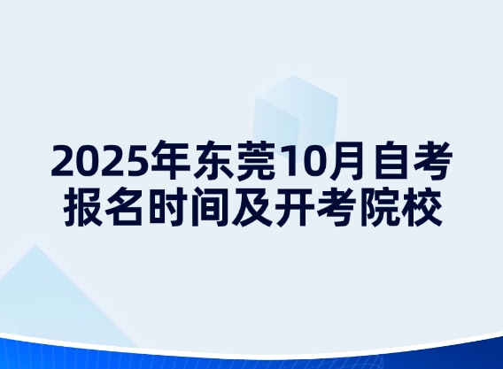 2025年东莞10月自考报名时间及开考院校！