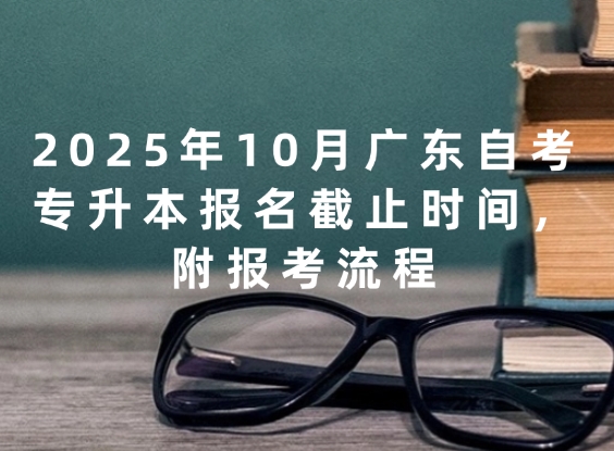 2025年10月广东自考专升本报名截止时间，附报考流程