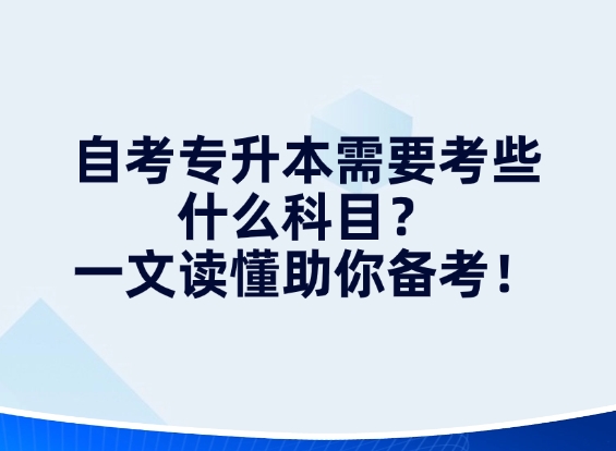 自考专升本需要考些什么科目？一文读懂助你备考！