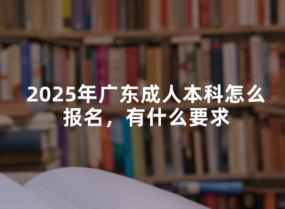 2025年广东成人本科怎么报名，有什么要求