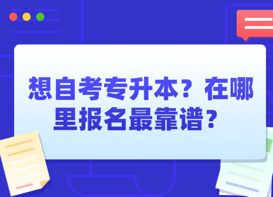 想自考专升本？在哪里报名最靠谱？这篇文章告诉你