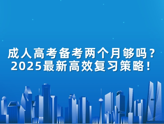 成人高考备考两个月够吗？2025最新高效复习策略！