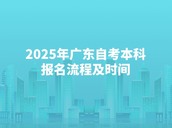 2025年广东自考本科报名流程及时间新鲜出炉，快收藏！