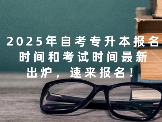 2025年自考专升本报名时间和考试时间最新出炉，速来报名！