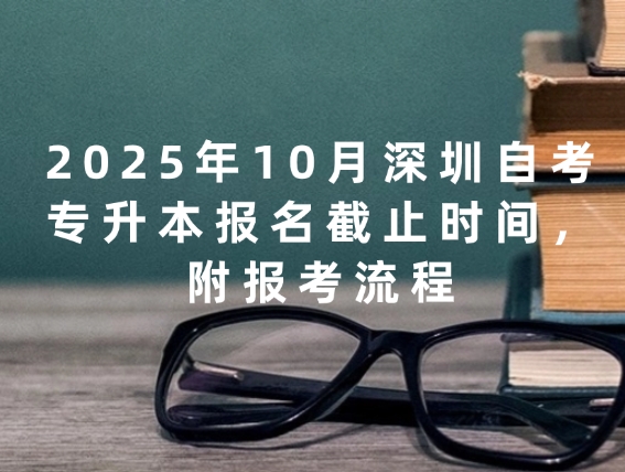 2025年10月深圳自考专升本报名截止时间，附报考流程