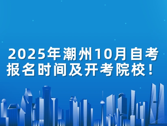 2025年潮州10月自考报名时间及开考院校！