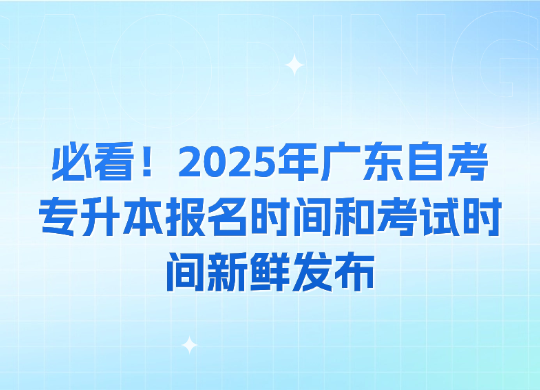 必看！2025年广东自考专升本报名时间和考试时间新鲜发布