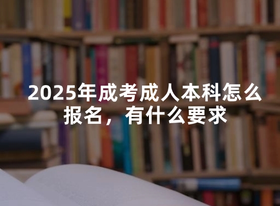 2025年成考成人本科怎么报名，有什么要求
