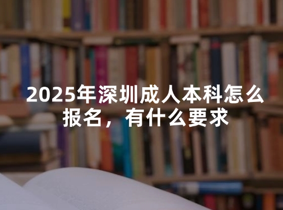 2025年深圳成人本科怎么报名，有什么要求