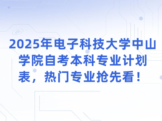 2025年电子科技大学中山学院自考本科专业计划表，热门专业抢先看！