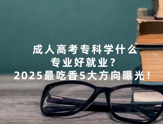 成人高考专科学什么专业好就业，2025最吃香5大方向曝光！