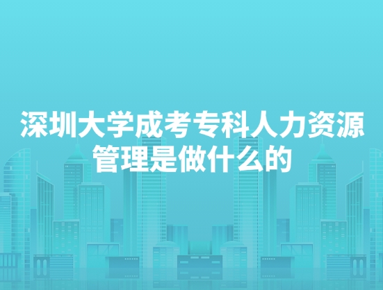 深圳大学成考专科人力资源管理是做什么的