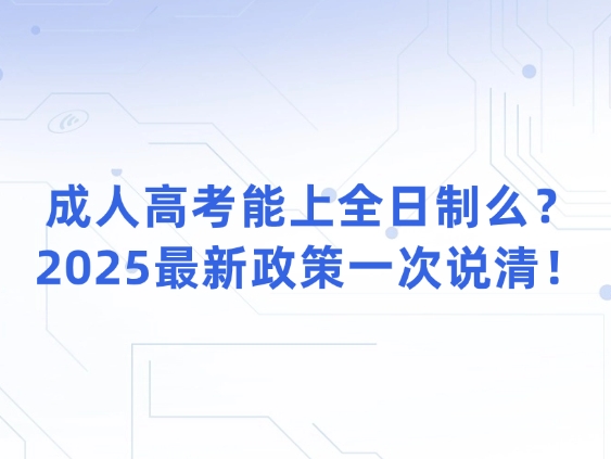 成人高考能上全日制么？2025最新政策一次说清！