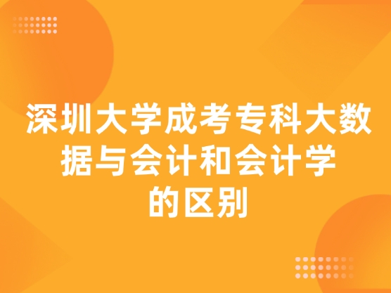 深圳大学成考专科大数据与会计和会计学的区别