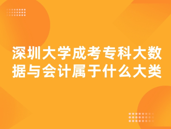 深圳大学成考专科大数据与会计属于什么大类