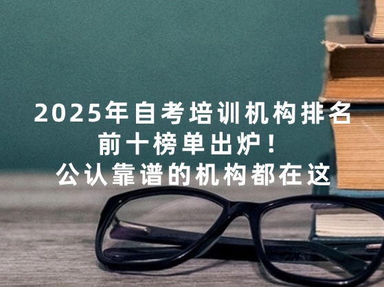 2025年自考培训机构排名前十榜单出炉！公认靠谱的机构都在这