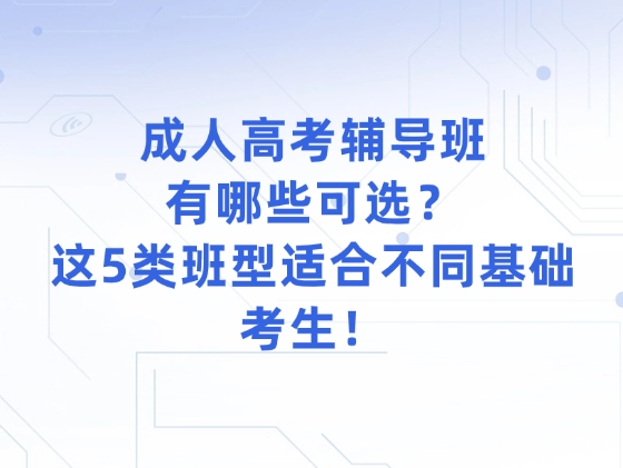 成人高考辅导班有哪些可选？这5类班型适合不同基础考生！