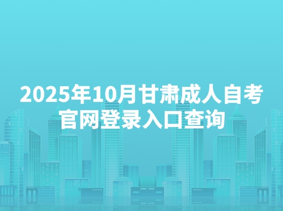 2025年10月甘肃成人自考官网入口及报名条件